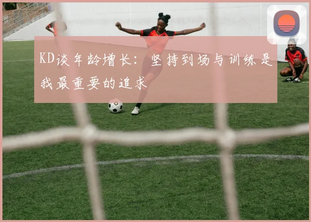 KD谈年龄增长：坚持到场与训练是我最重要的追求