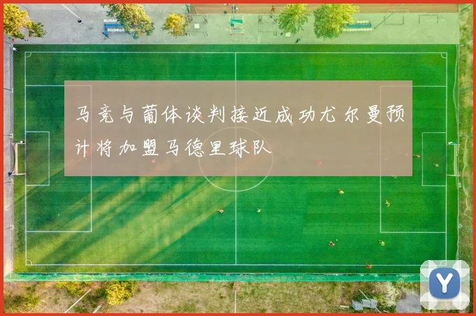 马竞与葡体谈判接近成功尤尔曼预计将加盟马德里球队