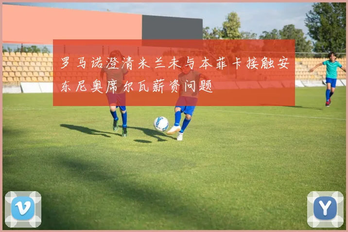 罗马诺澄清米兰未与本菲卡接触安东尼奥席尔瓦薪资问题