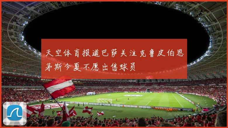 天空体育报道巴萨关注克鲁皮伯恩茅斯今夏不愿出售球员