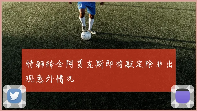 特狮转会阿贾克斯即将敲定除非出现意外情况