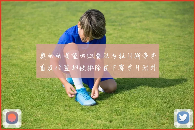 奥纳纳渴望回归曼联与拉门斯争夺首发位置却被排除在下赛季计划外