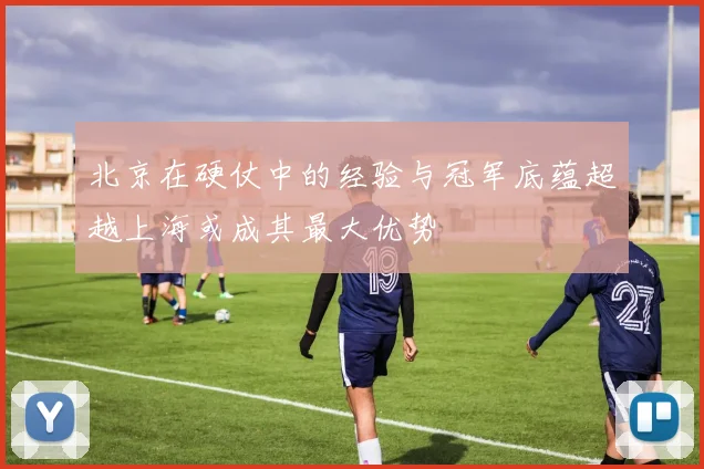 北京在硬仗中的经验与冠军底蕴超越上海或成其最大优势