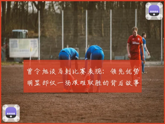 曾令旭谈马刺比赛表现：领先优势明显却仅一场艰难取胜的背后故事