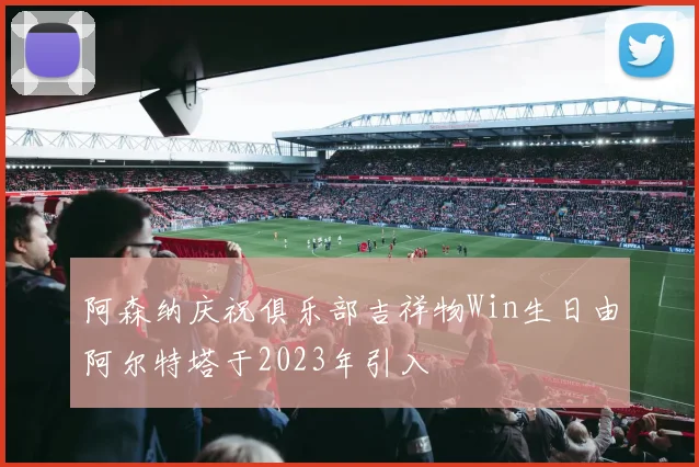 阿森纳庆祝俱乐部吉祥物Win生日由阿尔特塔于2023年引入