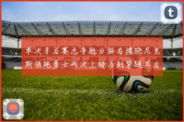 单次季后赛总净胜分排名揭晓尼克斯领跑勇士两次上榜马刺紧随其后