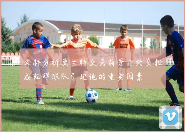 文胖分析莫兰特交易前景合约负担成阻碍球队引进他的重要因素