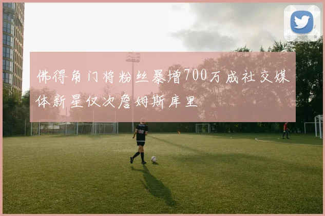 佛得角门将粉丝暴增700万成社交媒体新星仅次詹姆斯库里