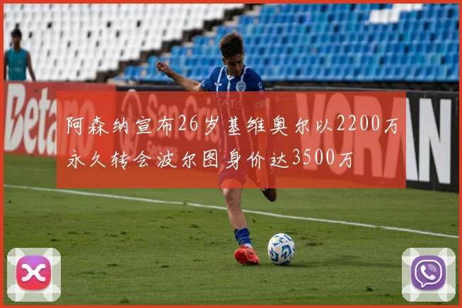 阿森纳宣布26岁基维奥尔以2200万永久转会波尔图身价达3500万