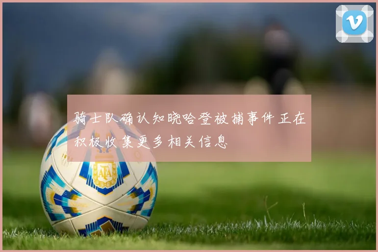 骑士队确认知晓哈登被捕事件正在积极收集更多相关信息