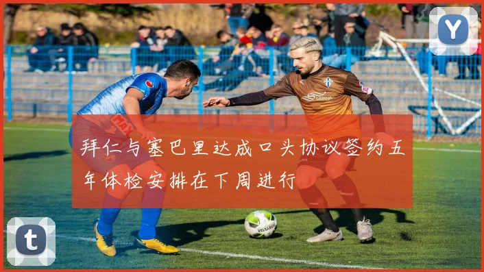拜仁与塞巴里达成口头协议签约五年体检安排在下周进行
