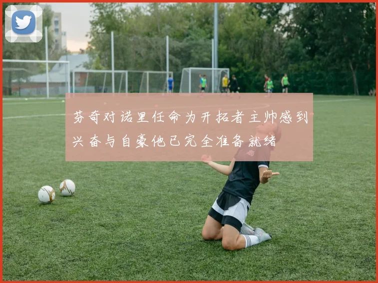 芬奇对诺里任命为开拓者主帅感到兴奋与自豪他已完全准备就绪