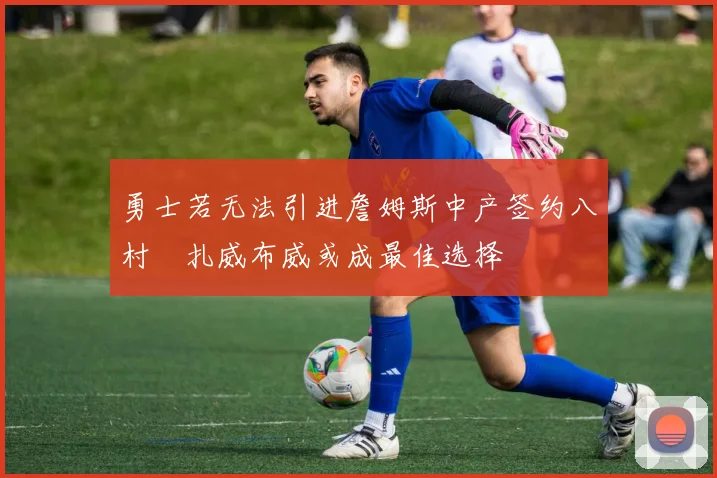 勇士若无法引进詹姆斯中产签约八村塁扎威布威或成最佳选择