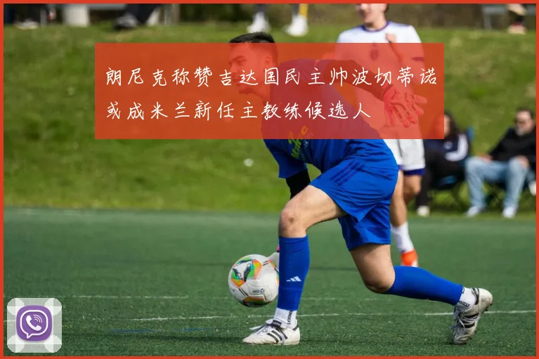 朗尼克称赞吉达国民主帅波切蒂诺或成米兰新任主教练候选人