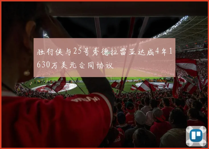 独行侠与25号秀德拉雷亚达成4年1630万美元合同协议