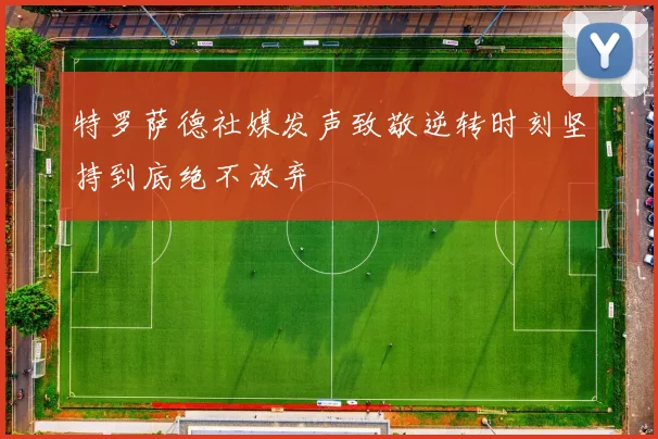 特罗萨德社媒发声致敬逆转时刻坚持到底绝不放弃