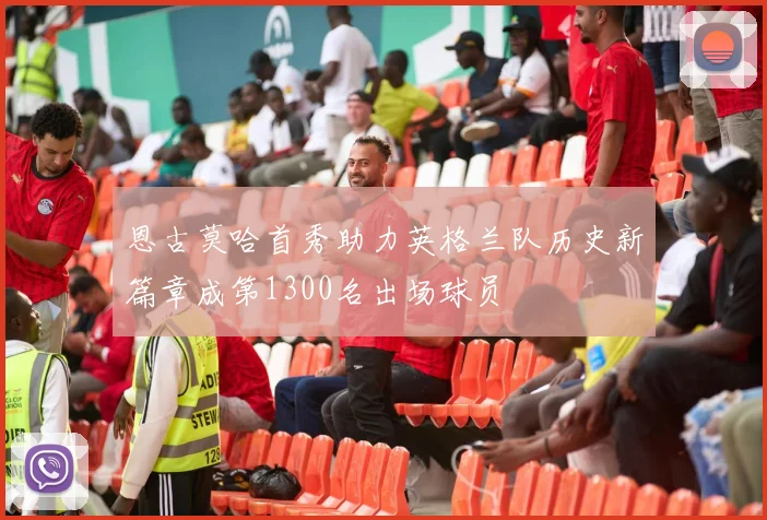 恩古莫哈首秀助力英格兰队历史新篇章成第1300名出场球员