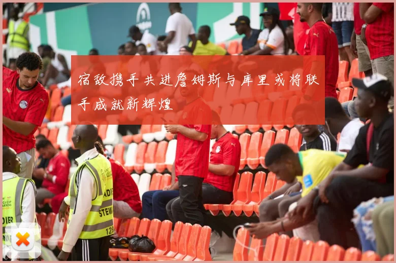 宿敌携手共进詹姆斯与库里或将联手成就新辉煌