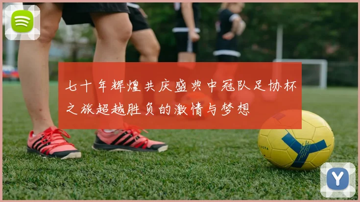 七十年辉煌共庆盛典中冠队足协杯之旅超越胜负的激情与梦想