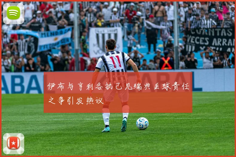 伊布与亨利各执己见瑞典丢球责任之争引发热议