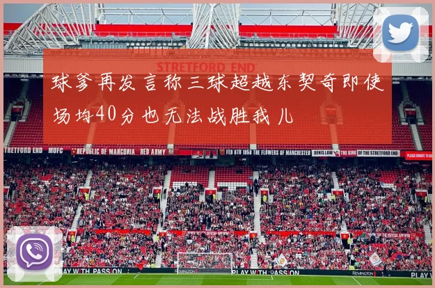 球爹再发言称三球超越东契奇即使场均40分也无法战胜我儿
