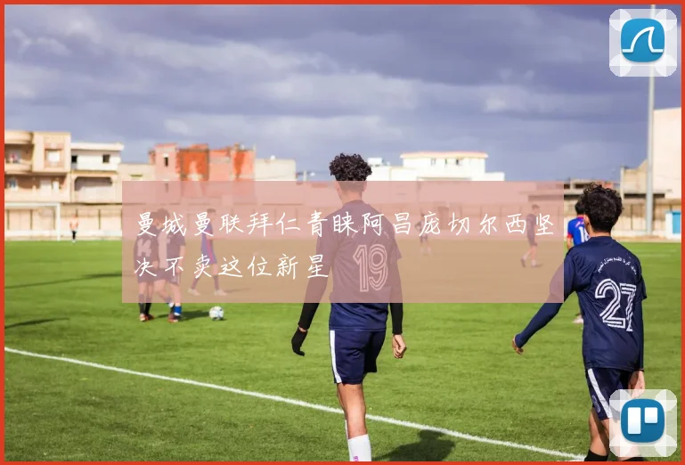 曼城曼联拜仁青睐阿昌庞切尔西坚决不卖这位新星