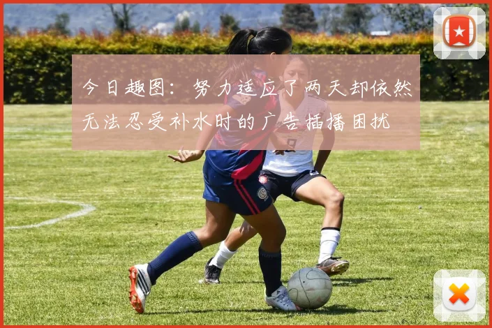 今日趣图：努力适应了两天却依然无法忍受补水时的广告插播困扰