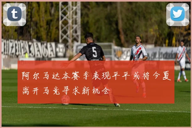 阿尔马达本赛季表现平平或将今夏离开马竞寻求新机会