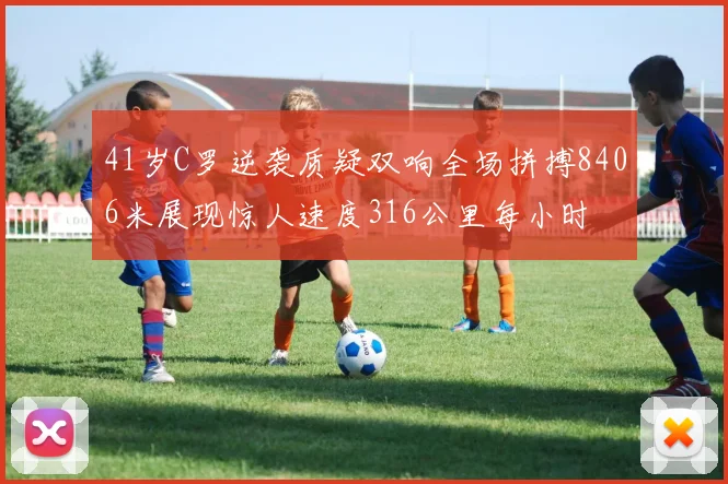 41岁C罗逆袭质疑双响全场拼搏8406米展现惊人速度316公里每小时