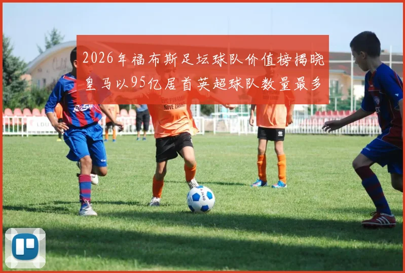 2026年福布斯足坛球队价值榜揭晓皇马以95亿居首英超球队数量最多