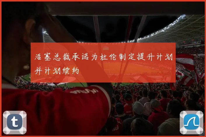 活塞总裁承诺为杜伦制定提升计划并计划续约