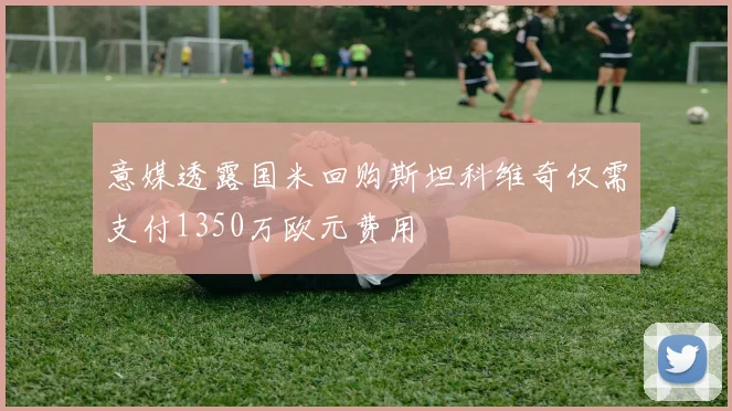 意媒透露国米回购斯坦科维奇仅需支付1350万欧元费用