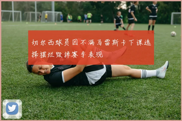 切尔西球员因不满马雷斯卡下课选择摆烂毁掉赛季表现