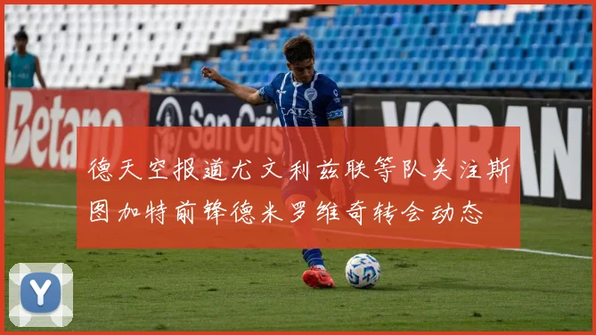 德天空报道尤文利兹联等队关注斯图加特前锋德米罗维奇转会动态