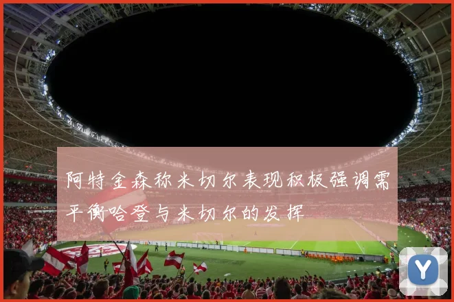 阿特金森称米切尔表现积极强调需平衡哈登与米切尔的发挥