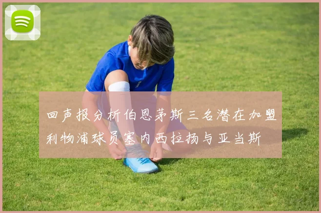 回声报分析伯恩茅斯三名潜在加盟利物浦球员塞内西拉扬与亚当斯