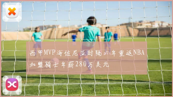 西甲MVP海佐尼亚时隔六年重返NBA加盟骑士年薪280万美元