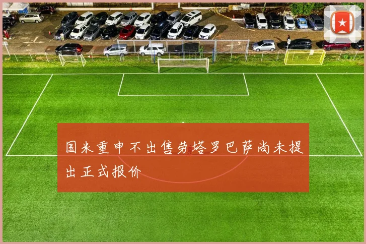 国米重申不出售劳塔罗巴萨尚未提出正式报价